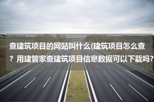 查建筑项目的网站叫什么(建筑项目怎么查？用建管家查建筑项目信息数据可以下载吗？)