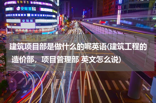 建筑项目部是做什么的呢英语(建筑工程的 造价部，项目管理部 英文怎么说)
