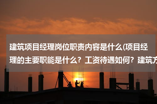 建筑项目经理岗位职责内容是什么(项目经理的主要职能是什么？工资待遇如何？建筑方面的！)