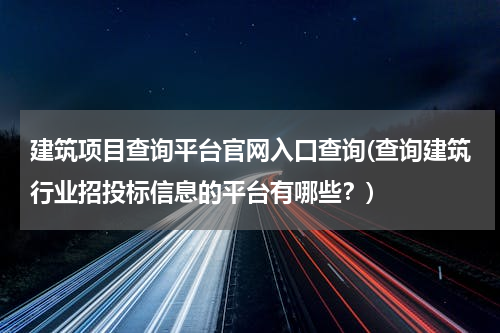 建筑项目查询平台官网入口查询(查询建筑行业招投标信息的平台有哪些？)