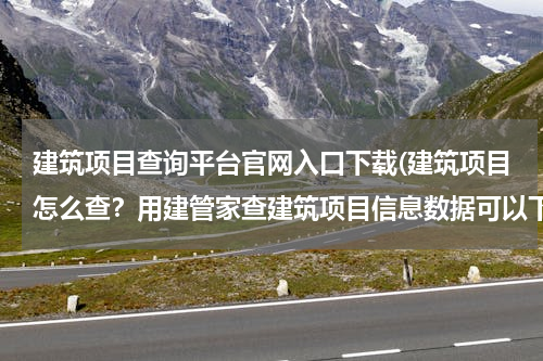 建筑项目查询平台官网入口下载(建筑项目怎么查？用建管家查建筑项目信息数据可以下载吗？)