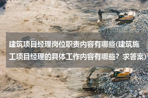 建筑项目经理岗位职责内容有哪些(建筑施工项目经理的具体工作内容有哪些？求答案)
