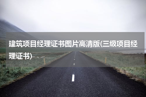 建筑项目经理证书图片高清版(三级项目经理证书)