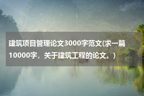 建筑项目管理论文3000字范文(求一篇10000字，关于建筑工程的论文。)