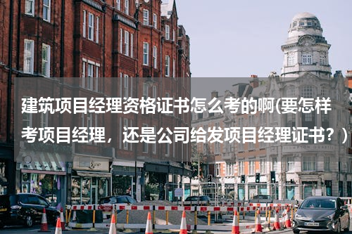建筑项目经理资格证书怎么考的啊(要怎样考项目经理，还是公司给发项目经理证书？)