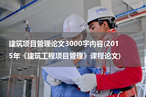 建筑项目管理论文3000字内容(2015年《建筑工程项目管理》课程论文)