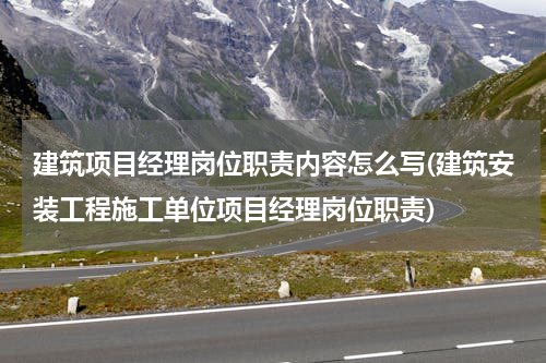 建筑项目经理岗位职责内容怎么写(建筑安装工程施工单位项目经理岗位职责)