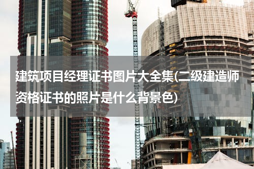 建筑项目经理证书图片大全集(二级建造师资格证书的照片是什么背景色)