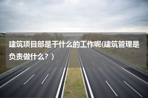 建筑项目部是干什么的工作呢(建筑管理是负责做什么？)