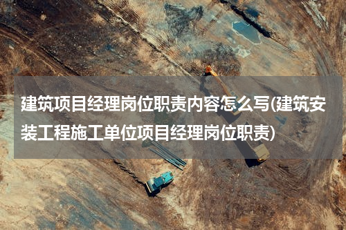 建筑项目经理岗位职责内容怎么写(建筑安装工程施工单位项目经理岗位职责)