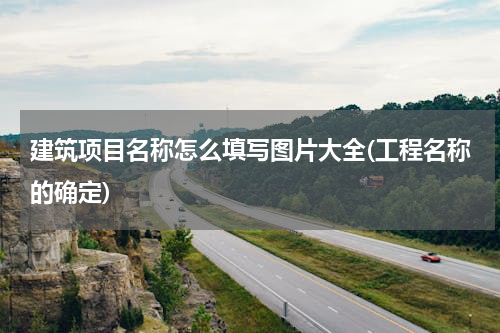 建筑项目名称怎么填写图片大全(工程名称的确定)