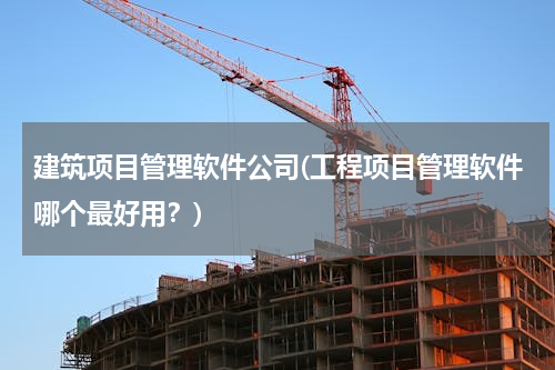 建筑项目管理软件公司(工程项目管理软件哪个最好用？)
