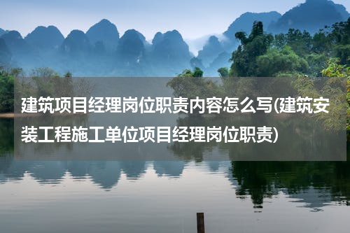 建筑项目经理岗位职责内容怎么写(建筑安装工程施工单位项目经理岗位职责)