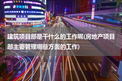建筑项目部是干什么的工作呢(房地产项目部主要管理哪些方面的工作)