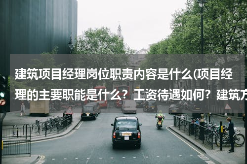 建筑项目经理岗位职责内容是什么(项目经理的主要职能是什么？工资待遇如何？建筑方面的！)