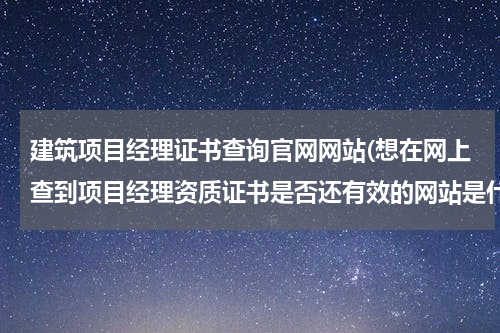建筑项目经理证书查询官网网站(想在网上查到项目经理资质证书是否还有效的网站是什么？)