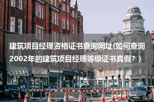 建筑项目经理资格证书查询网址(如何查询2002年的建筑项目经理等级证书真假？)