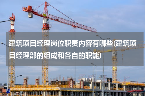 建筑项目经理岗位职责内容有哪些(建筑项目经理部的组成和各自的职能)