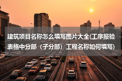 建筑项目名称怎么填写图片大全(工序报验表格中分部（子分部）工程名称如何填写)