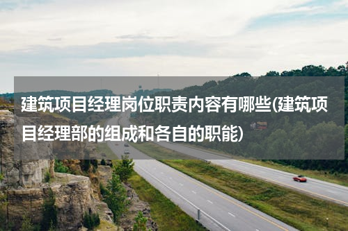 建筑项目经理岗位职责内容有哪些(建筑项目经理部的组成和各自的职能)