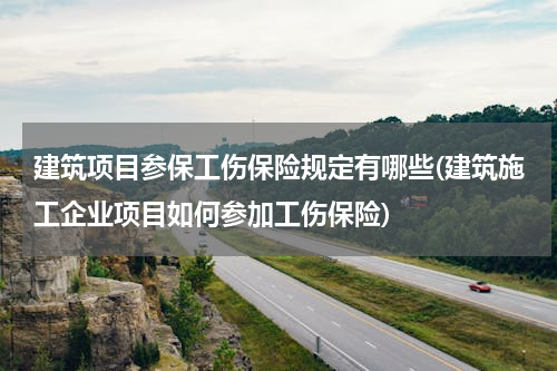 建筑项目参保工伤保险规定有哪些(建筑施工企业项目如何参加工伤保险)