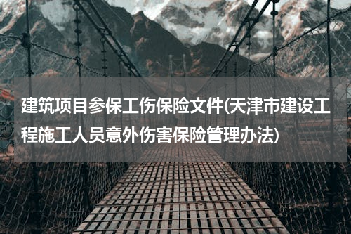 建筑项目参保工伤保险文件(天津市建设工程施工人员意外伤害保险管理办法)