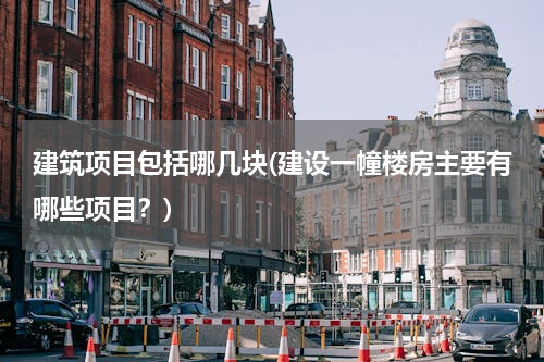 建筑项目包括哪几块(建设一幢楼房主要有哪些项目？)