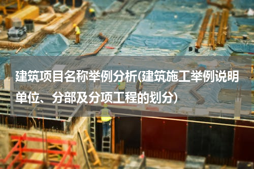 建筑项目名称举例分析(建筑施工举例说明单位、分部及分项工程的划分)