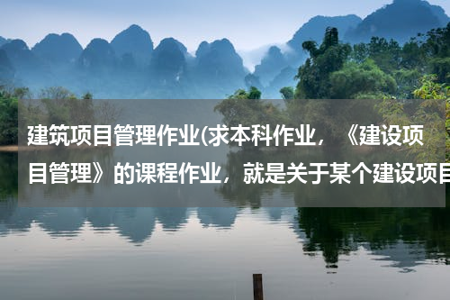建筑项目管理作业(求本科作业，《建设项目管理》的课程作业，就是关于某个建设项目的PPT，越详细越好)