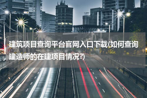 建筑项目查询平台官网入口下载(如何查询建造师的在建项目情况?)