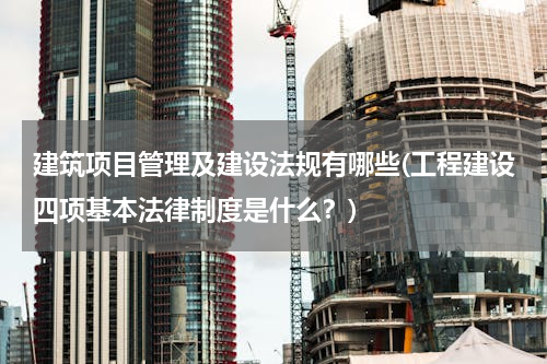 建筑项目管理及建设法规有哪些(工程建设四项基本法律制度是什么？)