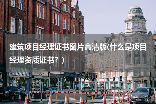 建筑项目经理证书图片高清版(什么是项目经理资质证书？)