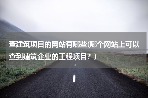 查建筑项目的网站有哪些(哪个网站上可以查到建筑企业的工程项目？)
