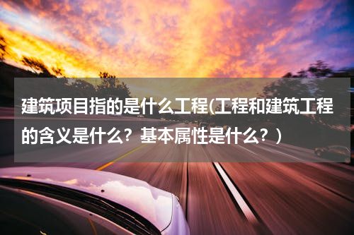 建筑项目指的是什么工程(工程和建筑工程的含义是什么？基本属性是什么？)