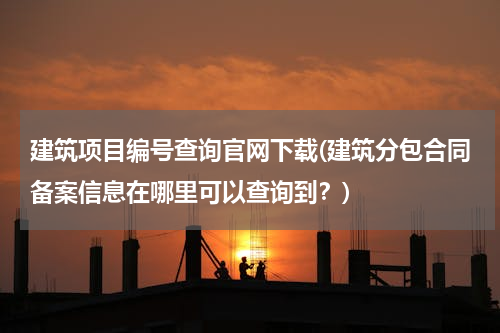 建筑项目编号查询官网下载(建筑分包合同备案信息在哪里可以查询到？)