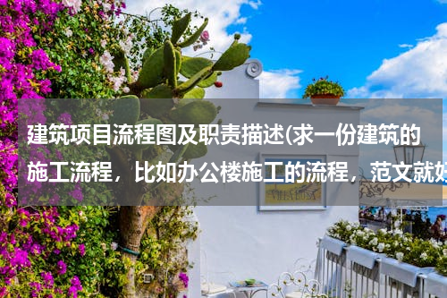 建筑项目流程图及职责描述(求一份建筑的施工流程，比如办公楼施工的流程，范文就好，参考一下应该如何写才详细。尽可能详细)