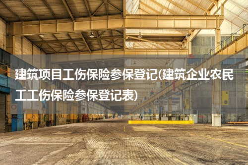 建筑项目工伤保险参保登记(建筑企业农民工工伤保险参保登记表)