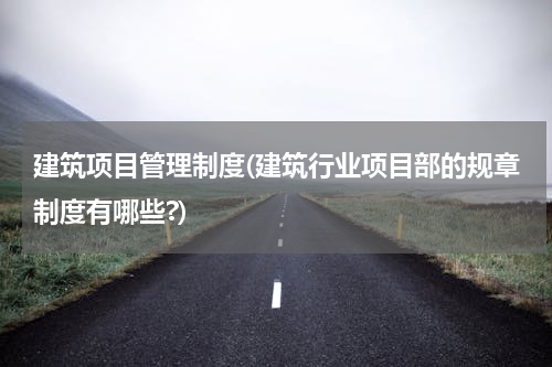 建筑项目管理制度(建筑行业项目部的规章制度有哪些?)