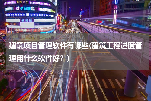 建筑项目管理软件有哪些(建筑工程进度管理用什么软件好？)