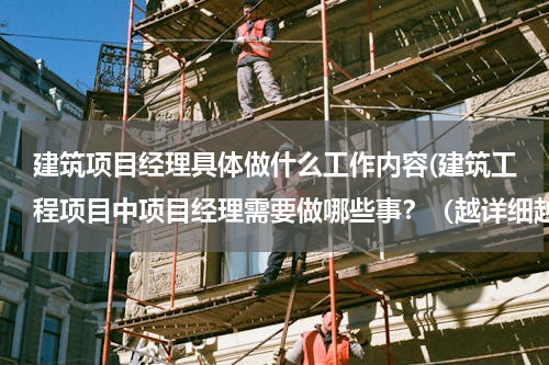 建筑项目经理具体做什么工作内容(建筑工程项目中项目经理需要做哪些事？（越详细越好）)