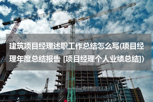 建筑项目经理述职工作总结怎么写(项目经理年度总结报告 [项目经理个人业绩总结])