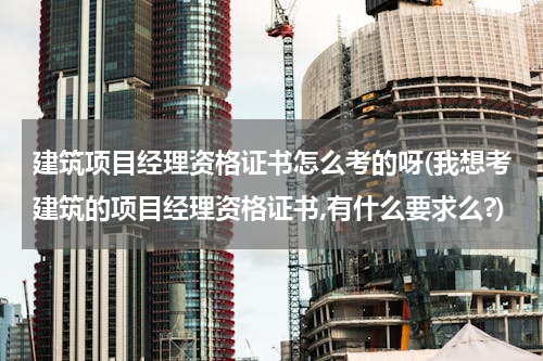 建筑项目经理资格证书怎么考的呀(我想考建筑的项目经理资格证书,有什么要求么?)