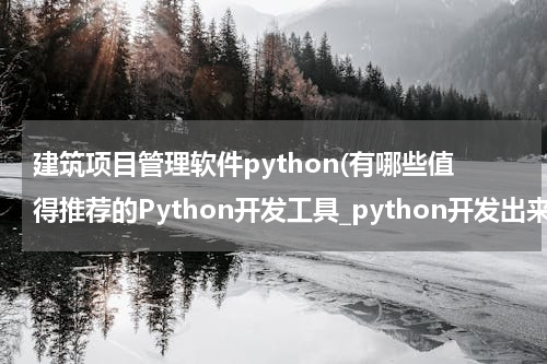建筑项目管理软件python(有哪些值得推荐的Python开发工具_python开发出来的工具)