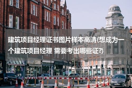 建筑项目经理证书图片样本高清(想成为一个建筑项目经理 需要考出哪些证?)