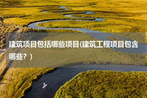 建筑项目包括哪些项目(建筑工程项目包含哪些？)