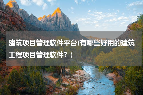 建筑项目管理软件平台(有哪些好用的建筑工程项目管理软件？)