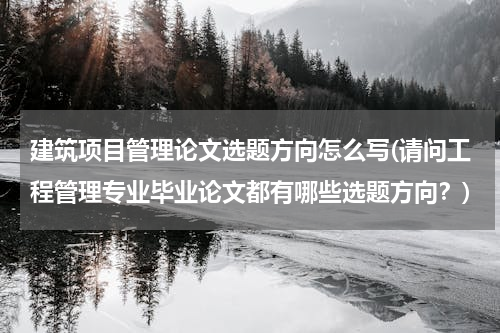 建筑项目管理论文选题方向怎么写(请问工程管理专业毕业论文都有哪些选题方向？)