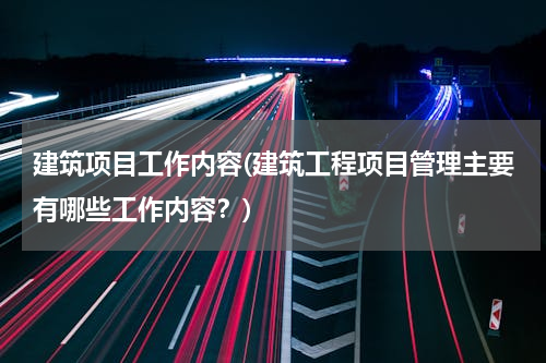 建筑项目工作内容(建筑工程项目管理主要有哪些工作内容？)