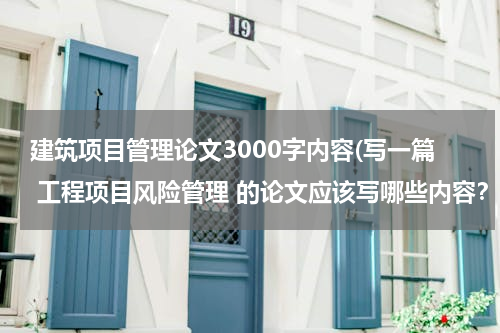 建筑项目管理论文3000字内容(写一篇 工程项目风险管理 的论文应该写哪些内容？)
