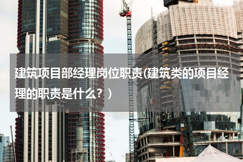建筑项目部经理岗位职责(建筑类的项目经理的职责是什么？)